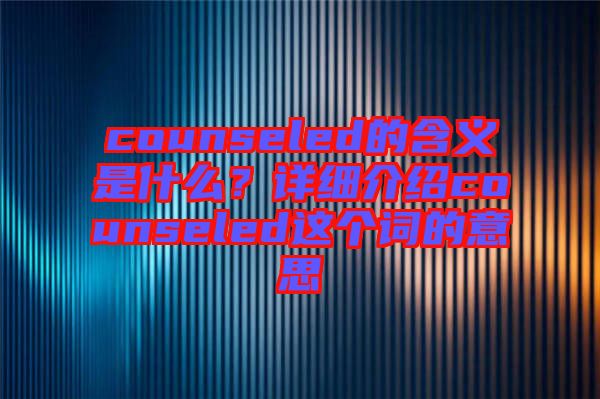 counseled的含義是什么？詳細(xì)介紹counseled這個詞的意思