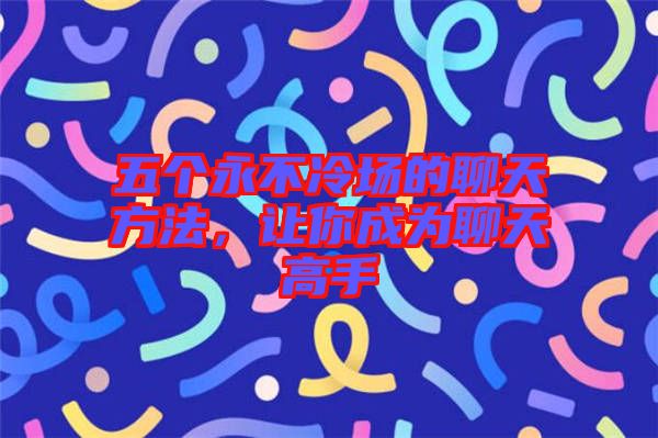 五個永不冷場的聊天方法，讓你成為聊天高手