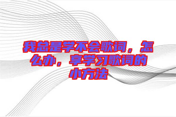 我總是學(xué)不會歌詞，怎么辦，享學(xué)習(xí)歌詞的小方法