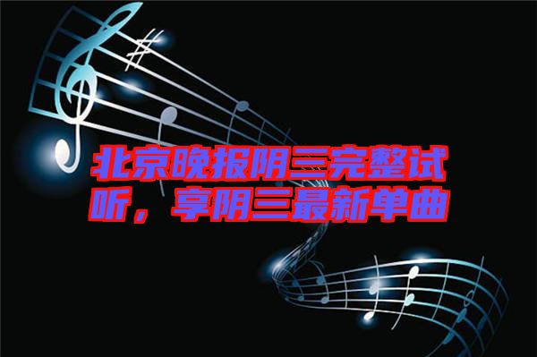 北京晚報陰三完整試聽，享陰三最新單曲