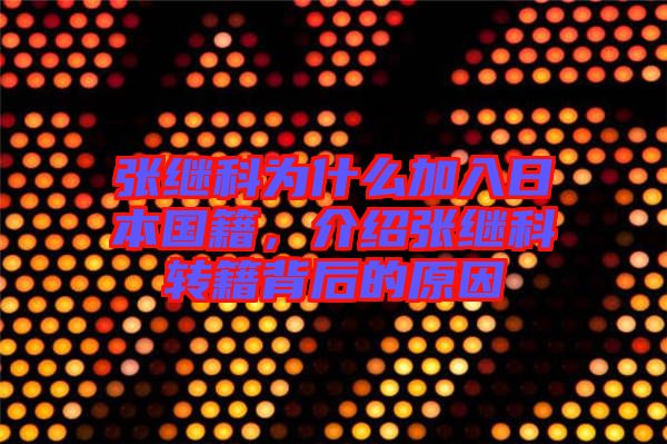 張繼科為什么加入日本國籍，介紹張繼科轉籍背后的原因