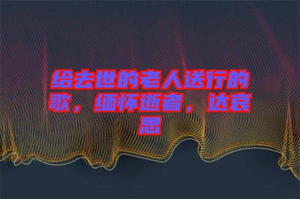 給去世的老人送行的歌，緬懷逝者，達哀思