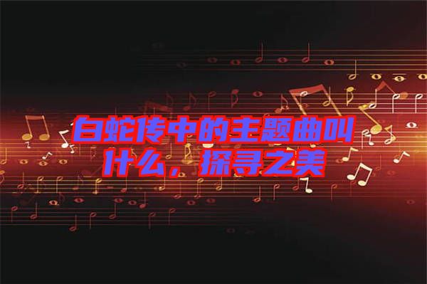 白蛇傳中的主題曲叫什么，探尋之美