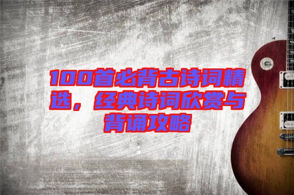 100首必背古詩詞精選，經(jīng)典詩詞欣賞與背誦攻略