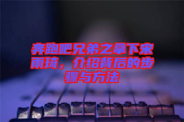 奔跑吧兄弟之拿下宋雨琦，介紹背后的步驟與方法