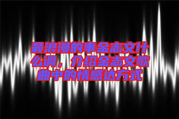 最浪漫的事金志文什么調，介紹金志文歌曲中的情感達方式