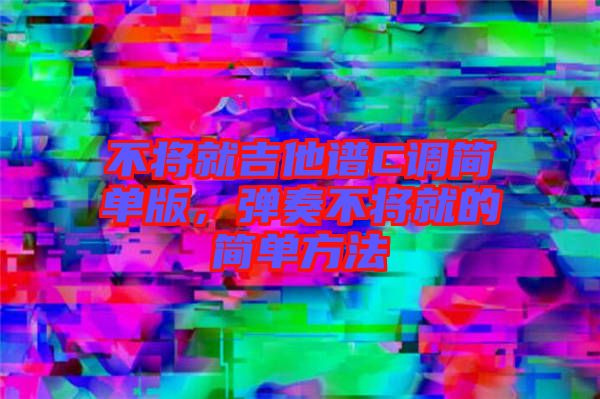 不將就吉他譜C調簡單版，彈奏不將就的簡單方法