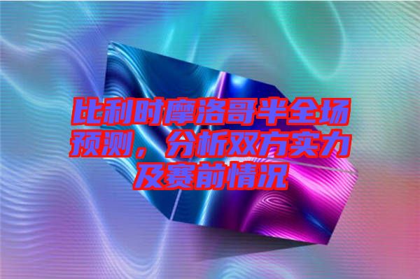 比利時摩洛哥半全場預(yù)測，分析雙方實力及賽前情況