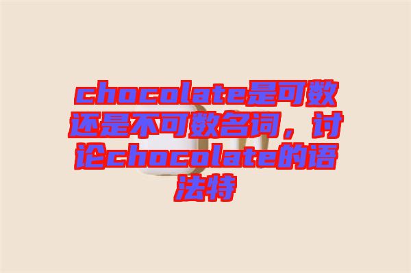 chocolate是可數(shù)還是不可數(shù)名詞，討論chocolate的語(yǔ)法特