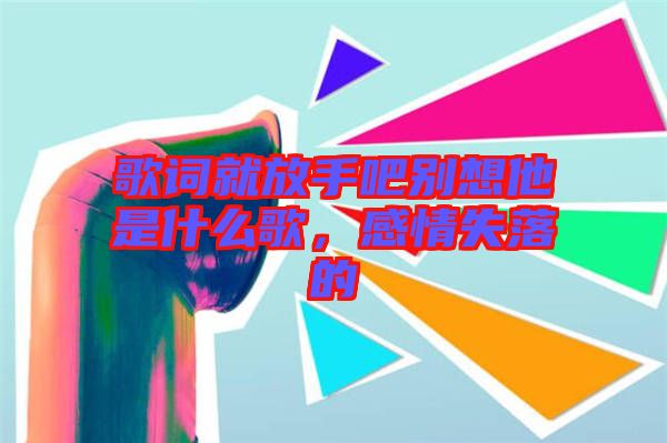 歌詞就放手吧別想他是什么歌，感情失落的