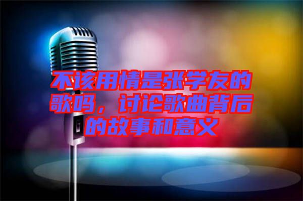 不該用情是張學友的歌嗎，討論歌曲背后的故事和意義