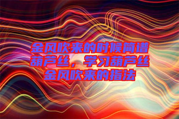 金風吹來的時候簡譜葫蘆絲，學(xué)習(xí)葫蘆絲金風吹來的指法