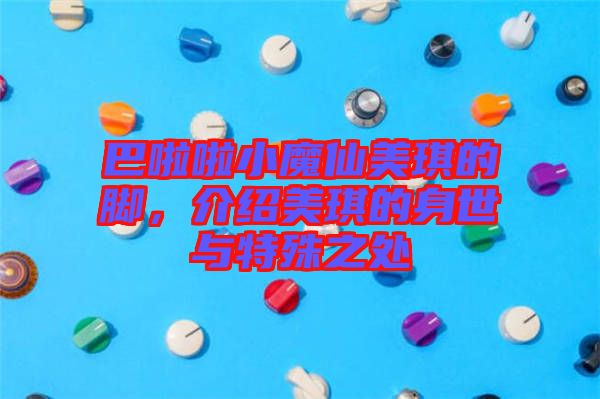 巴啦啦小魔仙美琪的腳，介紹美琪的身世與特殊之處