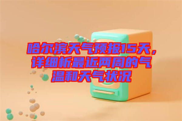 哈爾濱天氣預報15天，詳細析最近兩周的氣溫和天氣狀況