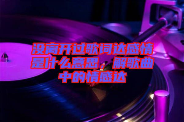 沒離開過歌詞達感情是什么意思，解歌曲中的情感達