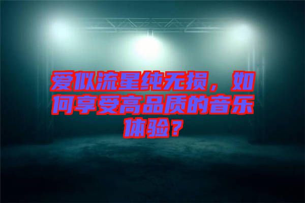 愛似流星純無損，如何享受高品質(zhì)的音樂體驗(yàn)？