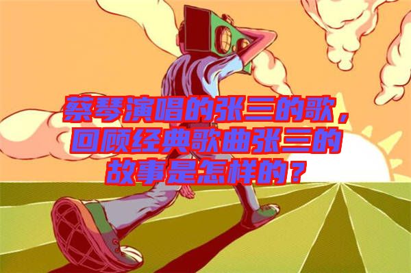 蔡琴演唱的張三的歌，回顧經(jīng)典歌曲張三的故事是怎樣的？