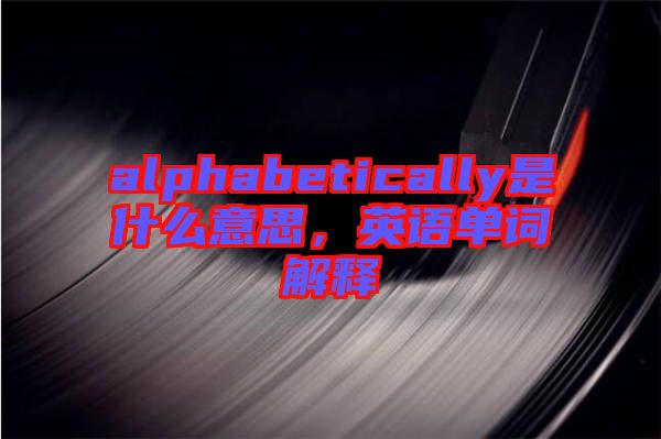 alphabetically是什么意思，英語單詞解釋