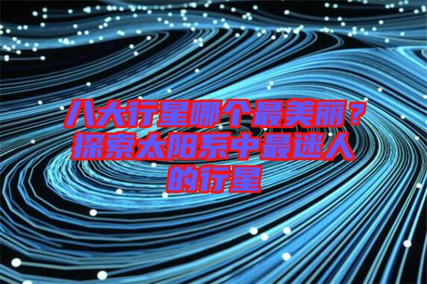 八大行星哪個(gè)最美麗？探索太陽系中最迷人的行星