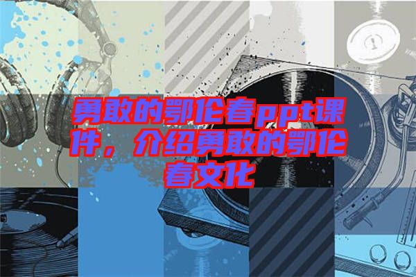 勇敢的鄂倫春ppt課件，介紹勇敢的鄂倫春文化