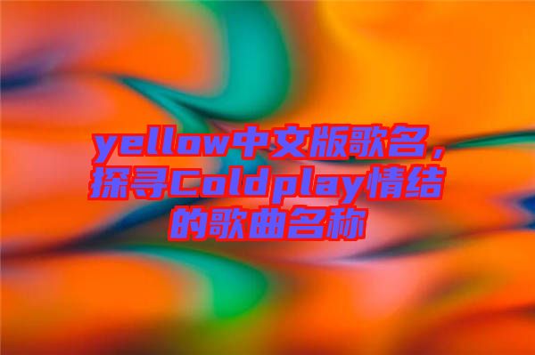 yellow中文版歌名，探尋Coldplay情結的歌曲名稱