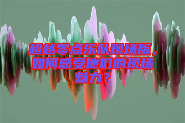 超越零點樂隊現場版，如何感受他們的現場魅力？