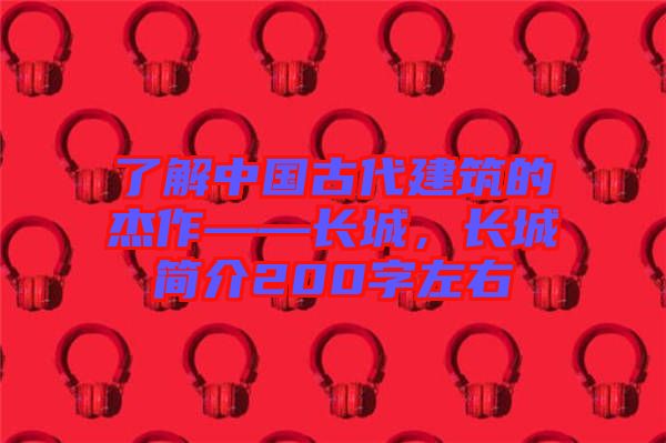 了解中國古代建筑的杰作——長城，長城簡介200字左右