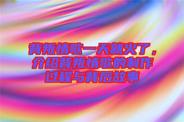 背叛情歌一天就火了，介紹背叛情歌的制作過程與背后故事