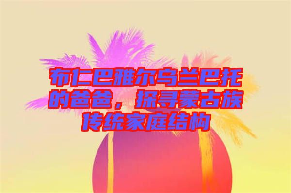 布仁巴雅爾烏蘭巴托的爸爸，探尋蒙古族傳統家庭結構