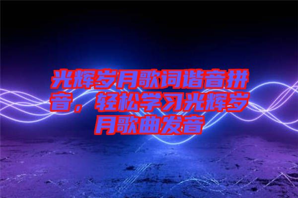 光輝歲月歌詞諧音拼音，輕松學習光輝歲月歌曲發音