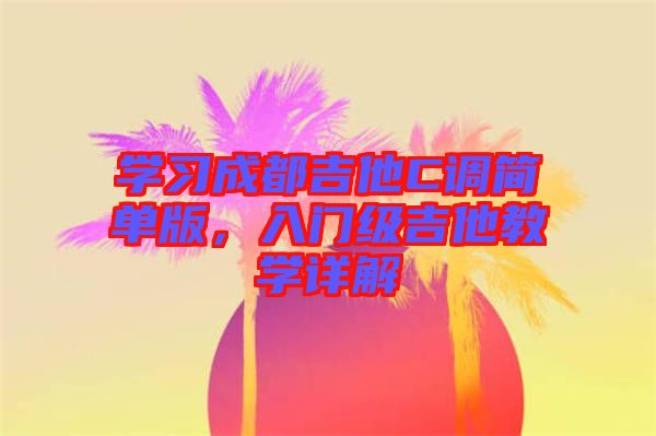 學(xué)習(xí)成都吉他C調(diào)簡單版，入門級吉他教學(xué)詳解