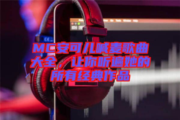 MC安可兒喊麥歌曲大全，讓你聽遍她的所有經典作品