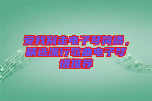 愛我別走電子琴簡譜，精選流行歌曲電子琴譜推薦