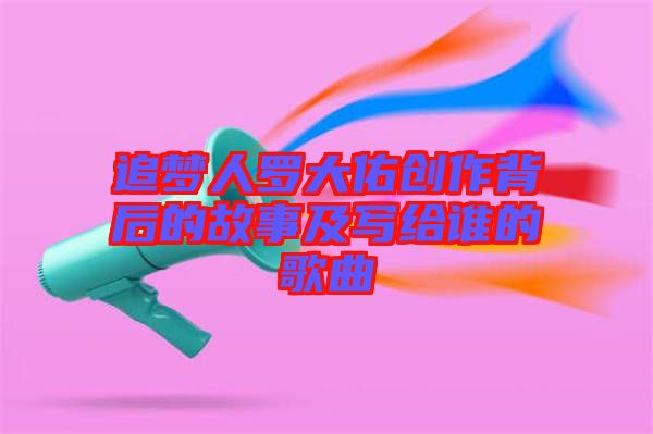 追夢人羅大佑創作背后的故事及寫給誰的歌曲