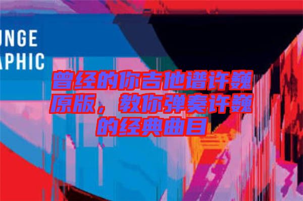 曾經的你吉他譜許巍原版，教你彈奏許巍的經典曲目