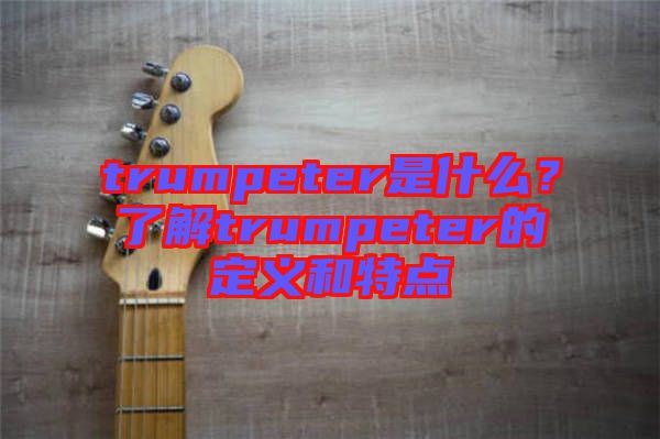 trumpeter是什么？了解trumpeter的定義和特點