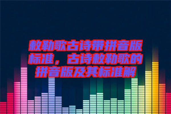 敕勒歌古詩帶拼音版標準，古詩敕勒歌的拼音版及其標準解