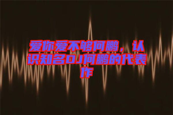 愛你愛不夠何鵬，認識知名DJ何鵬的代表作