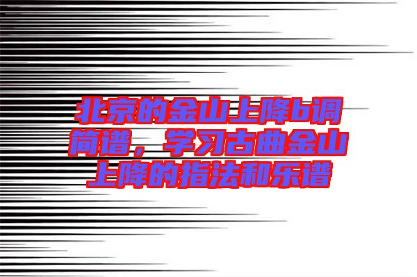 北京的金山上降b調簡譜，學習古曲金山上降的指法和樂譜