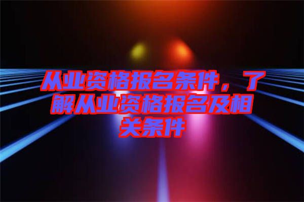 從業資格報名條件，了解從業資格報名及相關條件