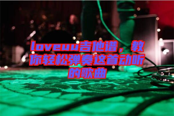 loveuu吉他譜，教你輕松彈奏這首動聽的歌曲