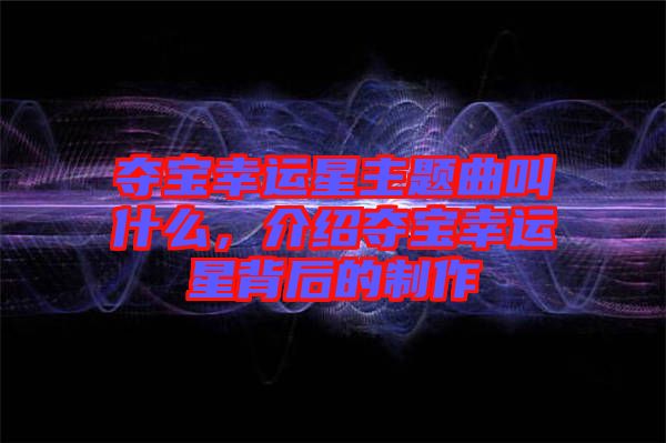 奪寶幸運星主題曲叫什么，介紹奪寶幸運星背后的制作