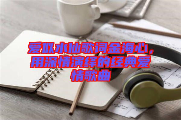 愛似水仙歌詞金海心，用深情演繹的經典愛情歌曲