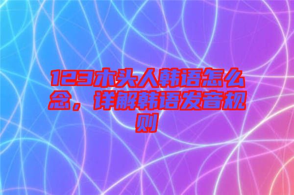 123木頭人韓語怎么念，詳解韓語發音規則