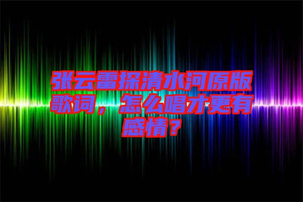 張云雷探清水河原版歌詞，怎么唱才更有感情？