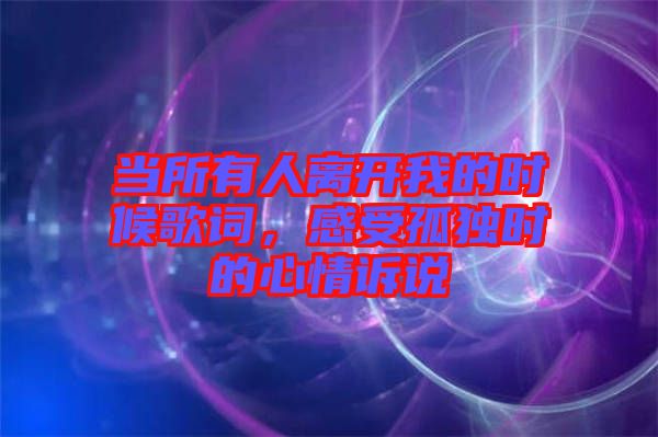 當(dāng)所有人離開我的時候歌詞，感受孤獨時的心情訴說