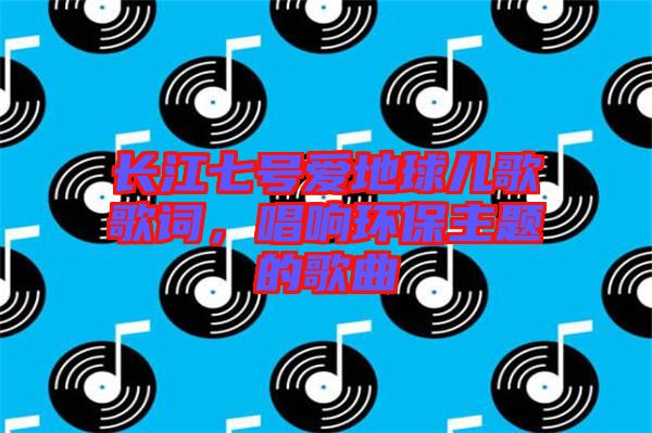 長江七號愛地球兒歌歌詞，唱響環(huán)保主題的歌曲