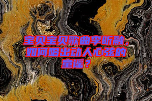 寶貝寶貝歌曲李昕融，如何唱出動(dòng)人心弦的童謠？