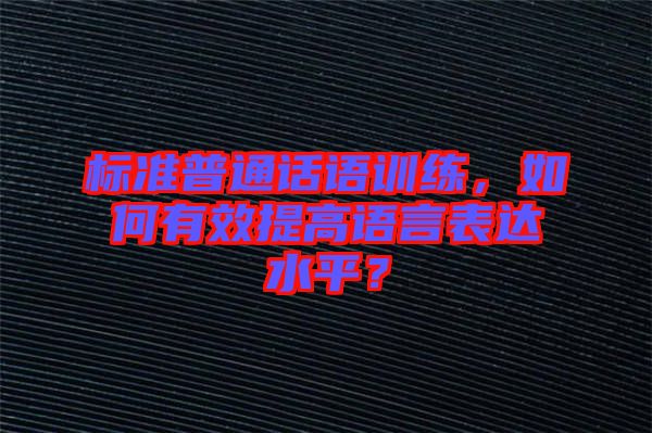 標準普通話語訓練，如何有效提高語言表達水平？