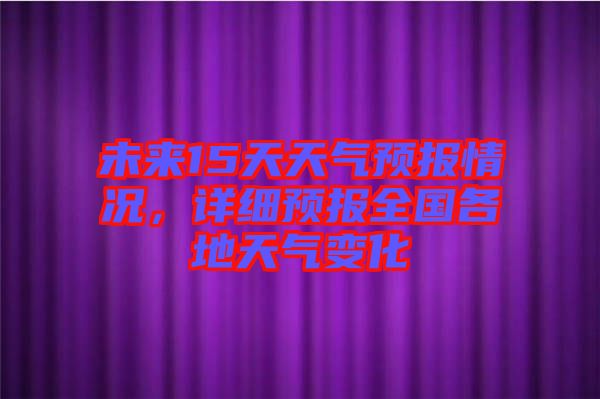 未來(lái)15天天氣預(yù)報(bào)情況，詳細(xì)預(yù)報(bào)全國(guó)各地天氣變化